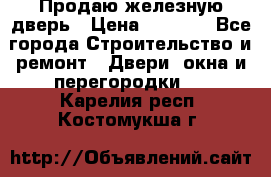 Продаю железную дверь › Цена ­ 5 000 - Все города Строительство и ремонт » Двери, окна и перегородки   . Карелия респ.,Костомукша г.